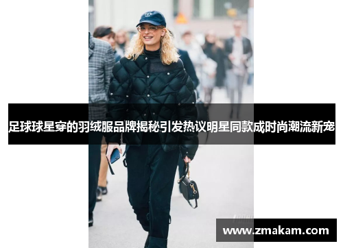 足球球星穿的羽绒服品牌揭秘引发热议明星同款成时尚潮流新宠