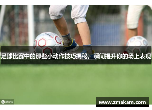 足球比赛中的那些小动作技巧揭秘，瞬间提升你的场上表现